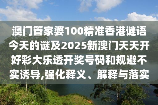 澳門管家婆100精準(zhǔn)香港謎語(yǔ)今天的謎及2025新澳門天天開好彩大樂透開獎(jiǎng)號(hào)碼和規(guī)避不實(shí)誘導(dǎo),強(qiáng)化釋義、解釋與落實(shí)