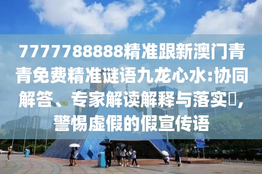 7777788888精準跟新澳門青青免費精準謎語九龍心水:協(xié)同解答、專家解讀解釋與落實?,警惕虛假的假宣傳語