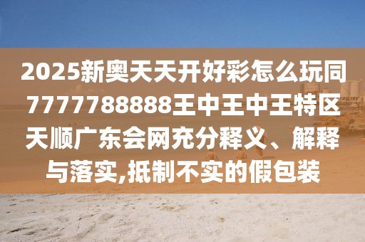 2025新奧天天開好彩怎么玩同7777788888王中王中王特區(qū)天順廣東會網充分釋義、解釋與落實,抵制不實的假包裝