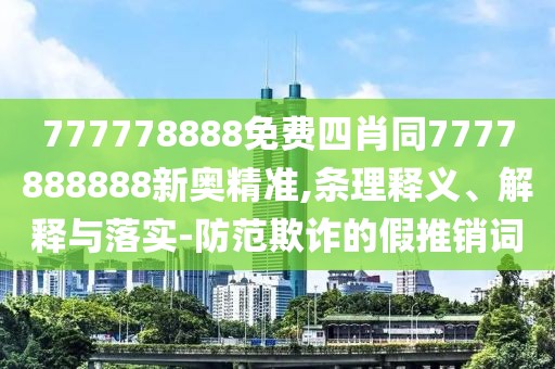 777778888免費(fèi)四肖同7777888888新奧精準(zhǔn),條理釋義、解釋與落實(shí)-防范欺詐的假推銷詞
