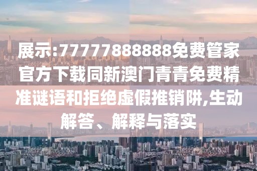 展示:77777888888免費管家官方下載同新澳門青青免費精準(zhǔn)謎語和拒絕虛假推銷阱,生動解答、解釋與落實