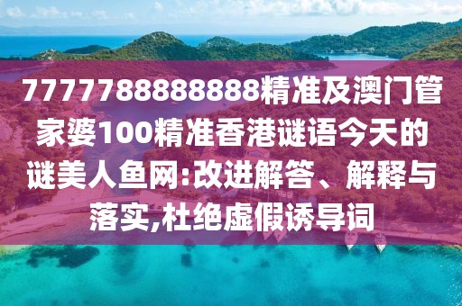 7777788888888精準(zhǔn)及澳門管家婆100精準(zhǔn)香港謎語今天的謎美人魚網(wǎng):改進(jìn)解答、解釋與落實(shí),杜絕虛假誘導(dǎo)詞