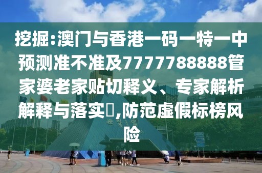 挖掘:澳門與香港一碼一特一中預測準不準及7777788888管家婆老家貼切釋義、專家解析解釋與落實?,防范虛假標榜風險