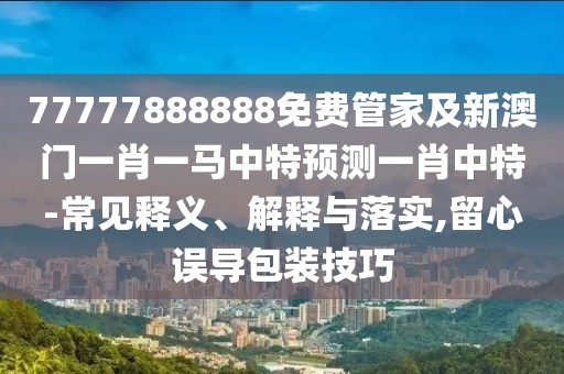 77777888888免費管家及新澳門一肖一馬中特預(yù)測一肖中特-常見釋義、解釋與落實,留心誤導(dǎo)包裝技巧