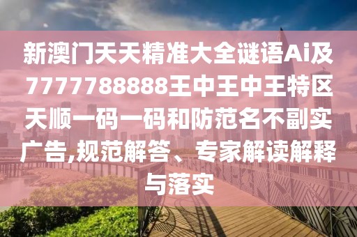 新澳門天天精準(zhǔn)大全謎語(yǔ)Ai及7777788888王中王中王特區(qū)天順一碼一碼和防范名不副實(shí)廣告,規(guī)范解答、專家解讀解釋與落實(shí)