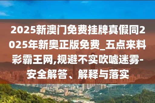 2025新澳門免費掛牌真假同2025年新奧正版免費_五點來料彩霸王網(wǎng),規(guī)避不實吹噓迷霧-安全解答、解釋與落實