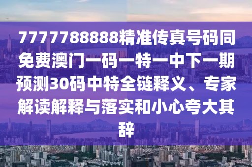 7777788888精準傳真號碼同免費澳門一碼一特一中下一期預測30碼中特全鏈釋義、專家解讀解釋與落實和小心夸大其辭