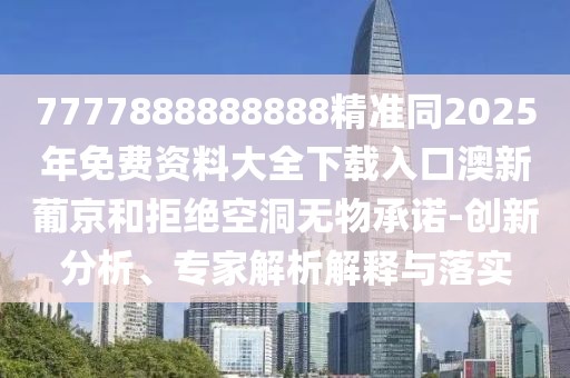 7777888888888精準同2025年免費資料大全下載入口澳新葡京和拒絕空洞無物承諾-創(chuàng)新分析、專家解析解釋與落實