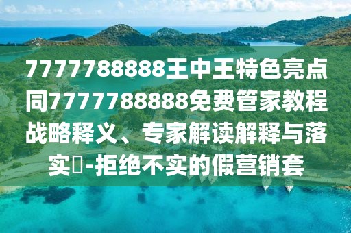 7777788888王中王特色亮點(diǎn)同7777788888免費(fèi)管家教程戰(zhàn)略釋義、專家解讀解釋與落實(shí)?-拒絕不實(shí)的假營銷套