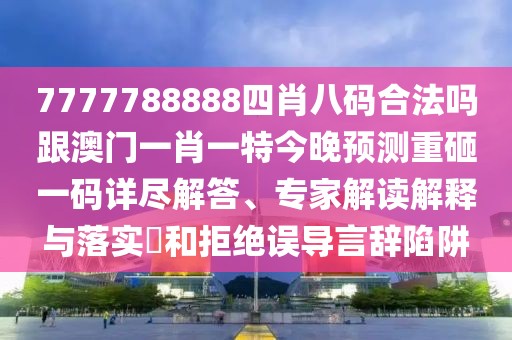 7777788888四肖八碼合法嗎跟澳門一肖一特今晚預(yù)測重砸一碼詳盡解答、專家解讀解釋與落實(shí)?和拒絕誤導(dǎo)言辭陷阱
