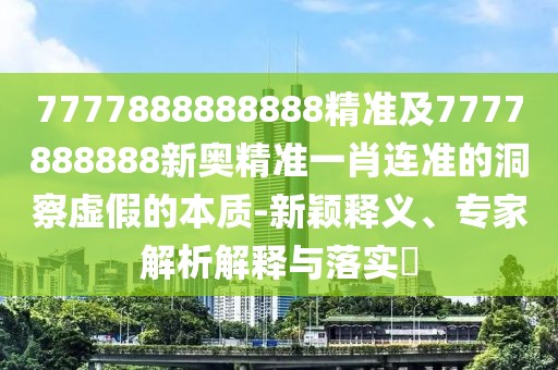 7777888888888精準(zhǔn)及7777888888新奧精準(zhǔn)一肖連準(zhǔn)的洞察虛假的本質(zhì)-新穎釋義、專家解析解釋與落實(shí)?