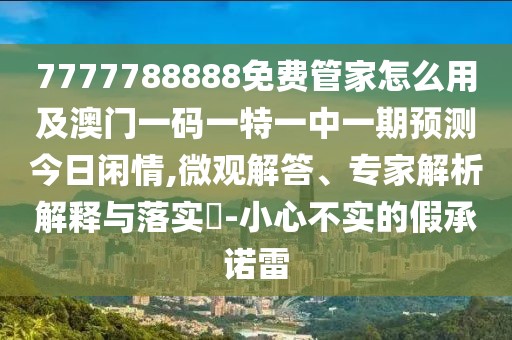 7777788888免費(fèi)管家怎么用及澳門(mén)一碼一特一中一期預(yù)測(cè)今日閑情,微觀解答、專(zhuān)家解析解釋與落實(shí)?-小心不實(shí)的假承諾雷