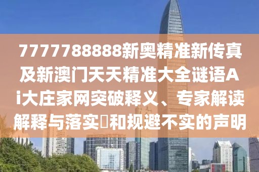 7777788888新奧精準(zhǔn)新傳真及新澳門天天精準(zhǔn)大全謎語Ai大莊家網(wǎng)突破釋義、專家解讀解釋與落實(shí)?和規(guī)避不實(shí)的聲明
