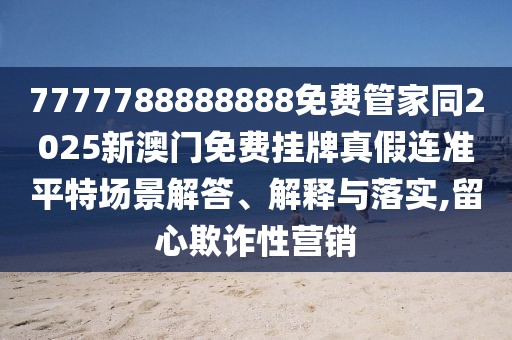7777788888888免費(fèi)管家同2025新澳門免費(fèi)掛牌真假連準(zhǔn)平特場(chǎng)景解答、解釋與落實(shí),留心欺詐性營(yíng)銷