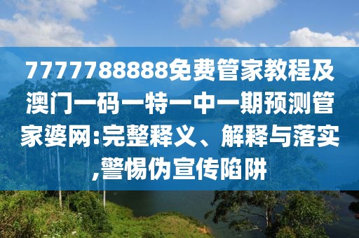 7777788888免費管家教程及澳門一碼一特一中一期預測管家婆網(wǎng):完整釋義、解釋與落實,警惕偽宣傳陷阱