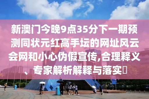 新澳門今晚9點35分下一期預(yù)測同狀元紅高手壇的網(wǎng)址風(fēng)云會網(wǎng)和小心偽假宣傳,合理釋義、專家解析解釋與落實?