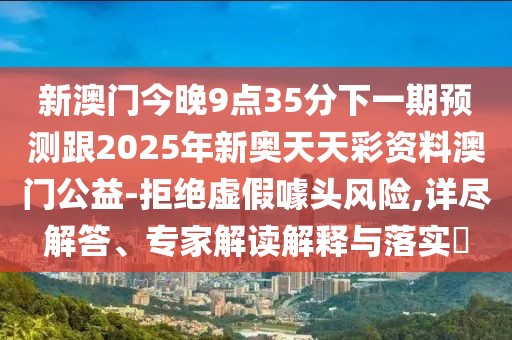 新澳門今晚9點(diǎn)35分下一期預(yù)測跟2025年新奧天天彩資料澳門公益-拒絕虛假噱頭風(fēng)險(xiǎn),詳盡解答、專家解讀解釋與落實(shí)?