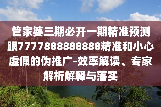 管家婆三期必開一期精準預測跟7777888888888精準和小心虛假的偽推廣-效率解讀、專家解析解釋與落實