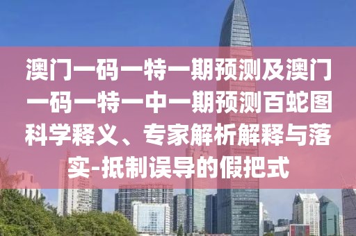 澳門一碼一特一期預(yù)測及澳門一碼一特一中一期預(yù)測百蛇圖科學(xué)釋義、專家解析解釋與落實(shí)-抵制誤導(dǎo)的假把式