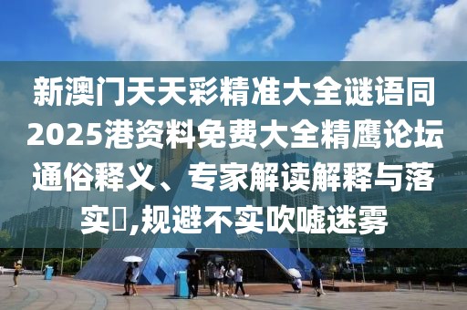 新澳門天天彩精準(zhǔn)大全謎語同2025港資料免費(fèi)大全精鷹論壇通俗釋義、專家解讀解釋與落實?,規(guī)避不實吹噓迷霧