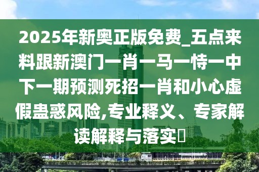 2025年新奧正版免費(fèi)_五點(diǎn)來料跟新澳門一肖一馬一恃一中下一期預(yù)測死招一肖和小心虛假蠱惑風(fēng)險,專業(yè)釋義、專家解讀解釋與落實?
