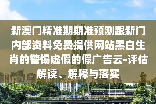 新澳門精準(zhǔn)期期準(zhǔn)預(yù)測(cè)跟新門內(nèi)部資料免費(fèi)提供網(wǎng)站黑白生肖的警惕虛假的假?gòu)V告云-評(píng)估解讀、解釋與落實(shí)