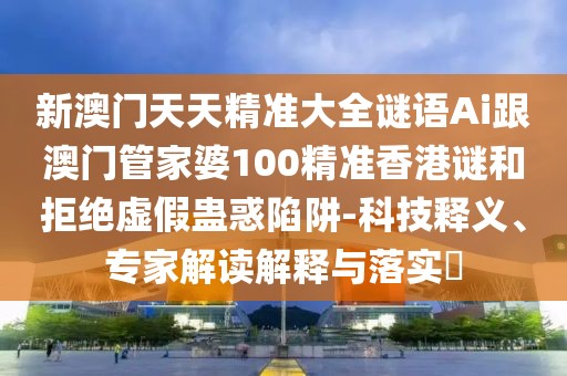 新澳門天天精準(zhǔn)大全謎語Ai跟澳門管家婆100精準(zhǔn)香港謎和拒絕虛假蠱惑陷阱-科技釋義、專家解讀解釋與落實(shí)?
