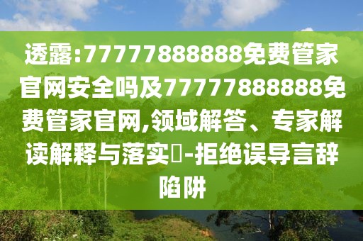 透露:77777888888免費(fèi)管家官網(wǎng)安全嗎及77777888888免費(fèi)管家官網(wǎng),領(lǐng)域解答、專家解讀解釋與落實(shí)?-拒絕誤導(dǎo)言辭陷阱