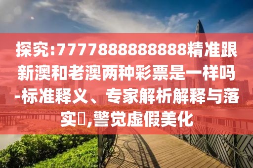 探究:7777888888888精準跟新澳和老澳兩種彩票是一樣嗎-標準釋義、專家解析解釋與落實?,警覺虛假美化