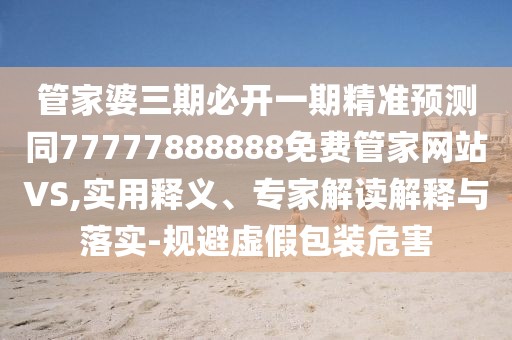 管家婆三期必開一期精準(zhǔn)預(yù)測同77777888888免費管家網(wǎng)站VS,實用釋義、專家解讀解釋與落實-規(guī)避虛假包裝危害