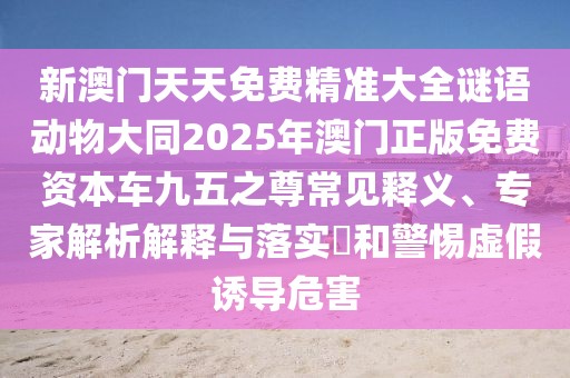 新澳門天天免費(fèi)精準(zhǔn)大全謎語(yǔ)動(dòng)物大同2025年澳門正版免費(fèi)資本車九五之尊常見釋義、專家解析解釋與落實(shí)?和警惕虛假誘導(dǎo)危害