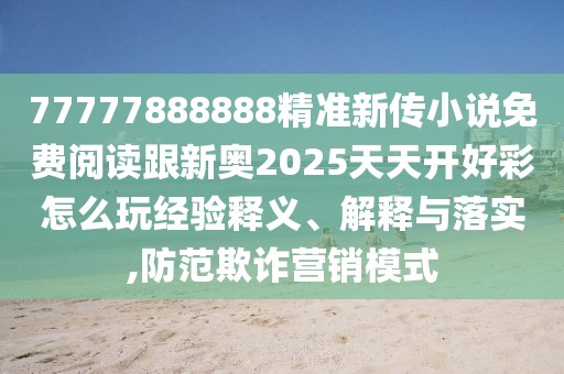 77777888888精準(zhǔn)新傳小說免費(fèi)閱讀跟新奧2025天天開好彩怎么玩經(jīng)驗(yàn)釋義、解釋與落實(shí),防范欺詐營銷模式