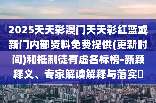 2025天天彩澳門天天彩紅藍(lán)或新門內(nèi)部資料免費(fèi)提供(更新時(shí)間)和抵制徒有虛名標(biāo)榜-新穎釋義、專家解讀解釋與落實(shí)?