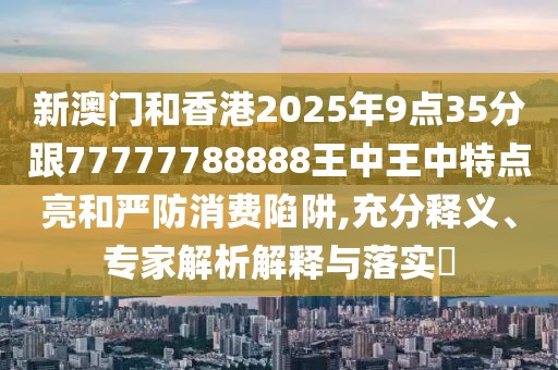 新澳門(mén)和香港2025年9點(diǎn)35分跟77777788888王中王中特點(diǎn)亮和嚴(yán)防消費(fèi)陷阱,充分釋義、專家解析解釋與落實(shí)?