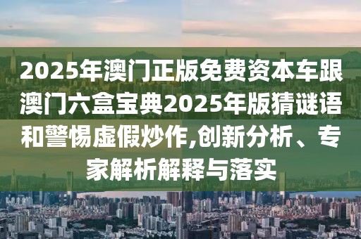 2025年澳門正版免費資本車跟澳門六盒寶典2025年版猜謎語和警惕虛假炒作,創(chuàng)新分析、專家解析解釋與落實