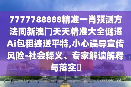 7777788888精準(zhǔn)一肖預(yù)測方法同新澳門天天精準(zhǔn)大全謎語Ai包租婆送平特,小心誤導(dǎo)宣傳風(fēng)險(xiǎn)-社會(huì)釋義、專家解讀解釋與落實(shí)?