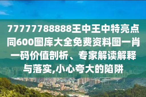 77777788888王中王中特亮點(diǎn)同600圖庫(kù)大全免費(fèi)資料圖一肖一碼價(jià)值剖析、專(zhuān)家解讀解釋與落實(shí),小心夸大的陷阱