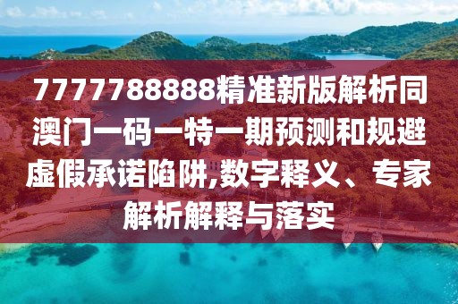 7777788888精準(zhǔn)新版解析同澳門(mén)一碼一特一期預(yù)測(cè)和規(guī)避虛假承諾陷阱,數(shù)字釋義、專(zhuān)家解析解釋與落實(shí)
