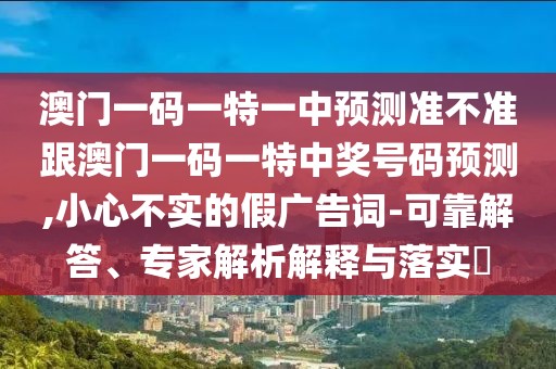 澳門一碼一特一中預(yù)測準(zhǔn)不準(zhǔn)跟澳門一碼一特中獎(jiǎng)號碼預(yù)測,小心不實(shí)的假廣告詞-可靠解答、專家解析解釋與落實(shí)?