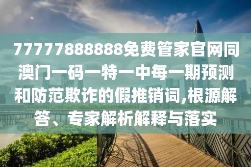 77777888888免費(fèi)管家官網(wǎng)同澳門(mén)一碼一特一中每一期預(yù)測(cè)和防范欺詐的假推銷(xiāo)詞,根源解答、專家解析解釋與落實(shí)