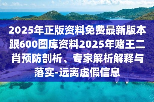 2025年正版資料免費(fèi)最新版本跟600圖庫資料2025年賭王二肖預(yù)防剖析、專家解析解釋與落實(shí)-遠(yuǎn)離虛假信息