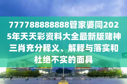777788888888管家婆同2025年天天彩資料大全最新版賭神三肖充分釋義、解釋與落實(shí)和杜絕不實(shí)的面具