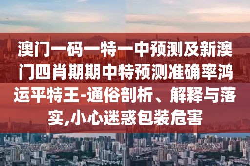 澳門一碼一特一中預(yù)測及新澳門四肖期期中特預(yù)測準(zhǔn)確率鴻運平特王-通俗剖析、解釋與落實,小心迷惑包裝危害