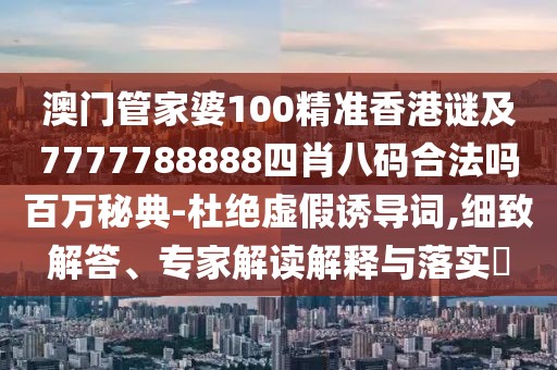 澳門(mén)管家婆100精準(zhǔn)香港謎及7777788888四肖八碼合法嗎百萬(wàn)秘典-杜絕虛假誘導(dǎo)詞,細(xì)致解答、專(zhuān)家解讀解釋與落實(shí)?
