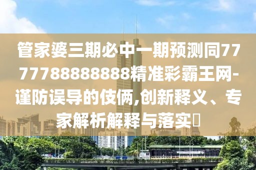管家婆三期必中一期預測同7777788888888精準彩霸王網(wǎng)-謹防誤導的伎倆,創(chuàng)新釋義、專家解析解釋與落實?