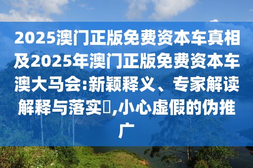 2025澳門(mén)正版免費(fèi)資本車真相及2025年澳門(mén)正版免費(fèi)資本車澳大馬會(huì):新穎釋義、專家解讀解釋與落實(shí)?,小心虛假的偽推廣