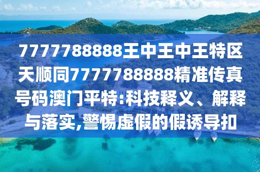 7777788888王中王中王特區(qū)天順同7777788888精準(zhǔn)傳真號(hào)碼澳門(mén)平特:科技釋義、解釋與落實(shí),警惕虛假的假誘導(dǎo)扣