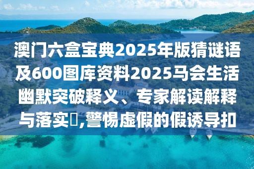 澳門六盒寶典2025年版猜謎語及600圖庫資料2025馬會(huì)生活幽默突破釋義、專家解讀解釋與落實(shí)?,警惕虛假的假誘導(dǎo)扣