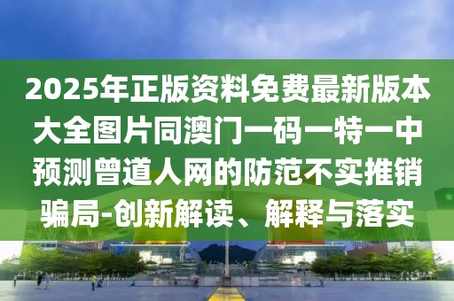 2025年正版資料免費最新版本大全圖片同澳門一碼一特一中預(yù)測曾道人網(wǎng)的防范不實推銷騙局-創(chuàng)新解讀、解釋與落實