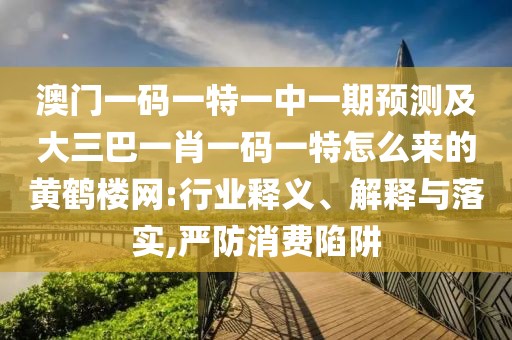 澳門一碼一特一中一期預(yù)測及大三巴一肖一碼一特怎么來的黃鶴樓網(wǎng):行業(yè)釋義、解釋與落實,嚴防消費陷阱